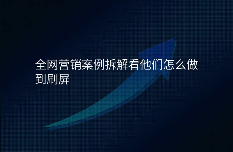 全网营销案例拆解看他们怎么做到刷屏