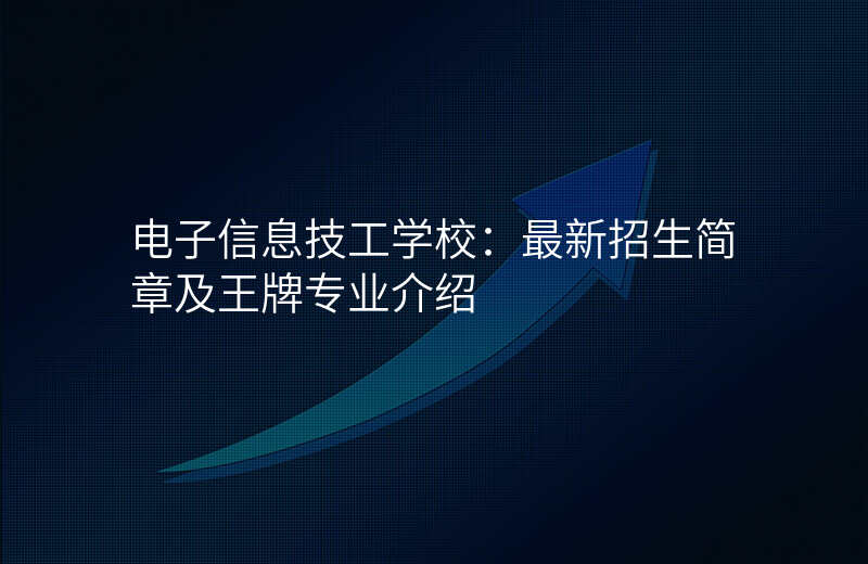 电子信息技工学校:最新招生简章及王牌专业介绍