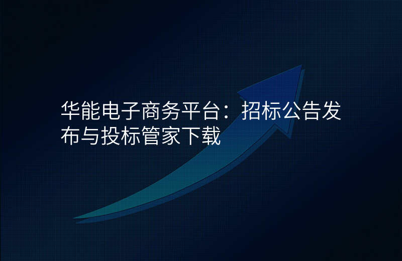 华能电子商务平台:招标公告发布与投标管家下载