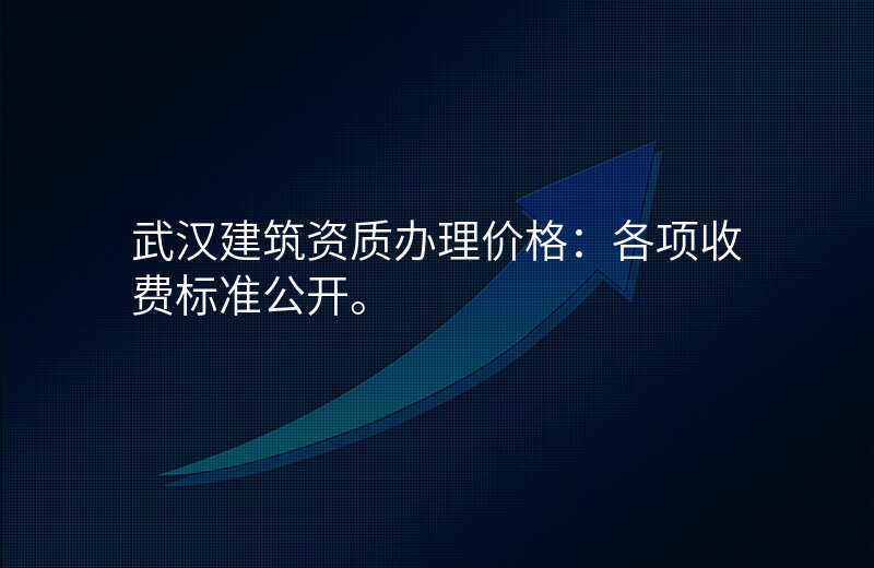 武汉建筑资质办理价格:各项收费标准公开。