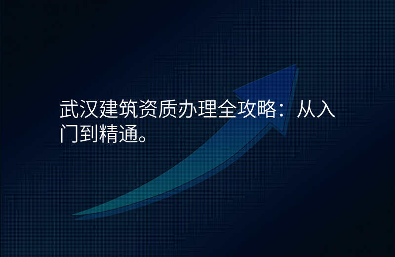 武汉建筑资质办理全攻略:从入门到精通。