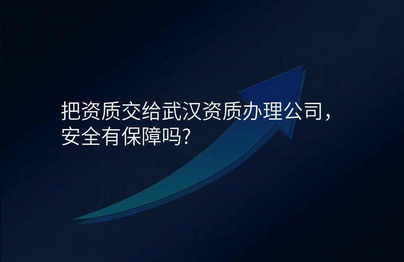 把资质交给武汉资质办理公司,安全有保障吗?