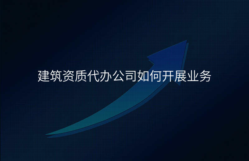建筑资质代办公司如何开展业务
