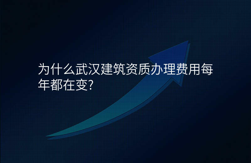 为什么武汉建筑资质办理费用每年都在变?