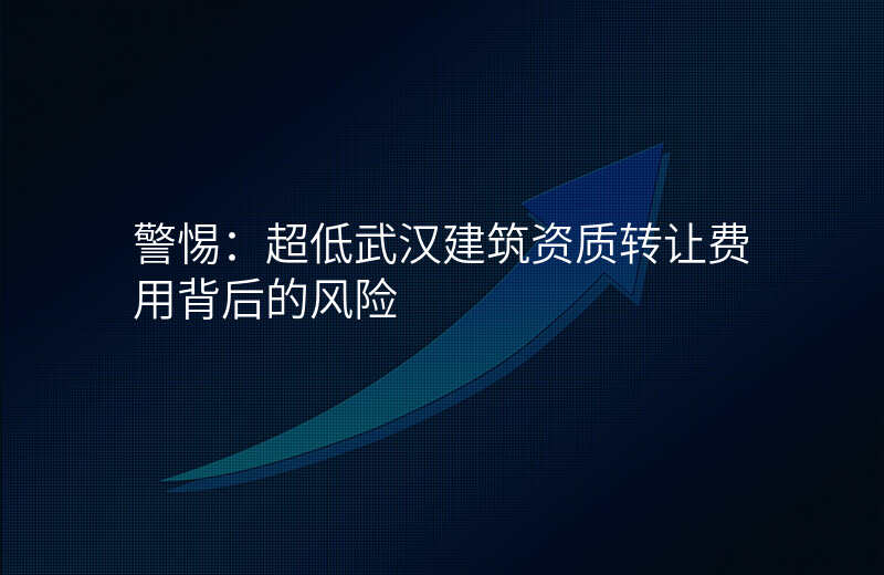 警惕:超低武汉建筑资质转让费用背后的风险
