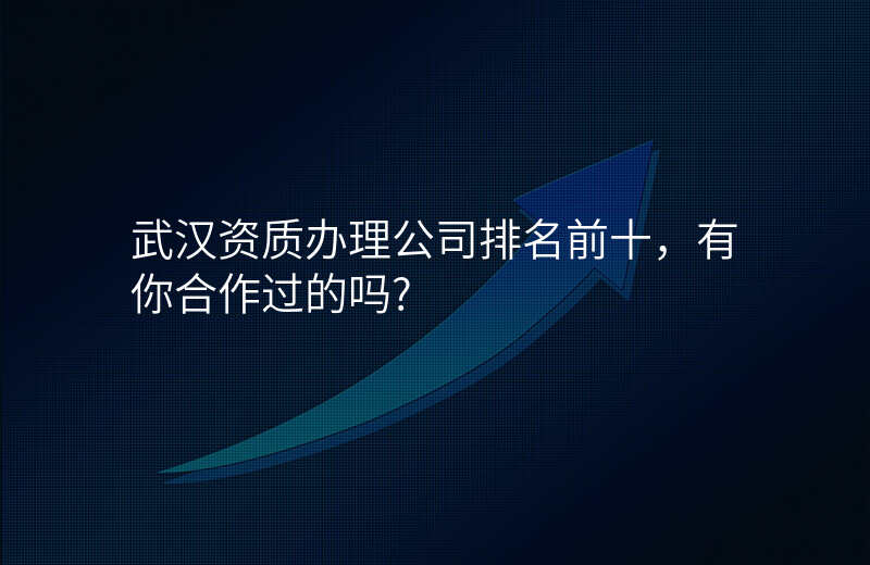 武汉资质办理公司排名前十,有你合作过的吗?