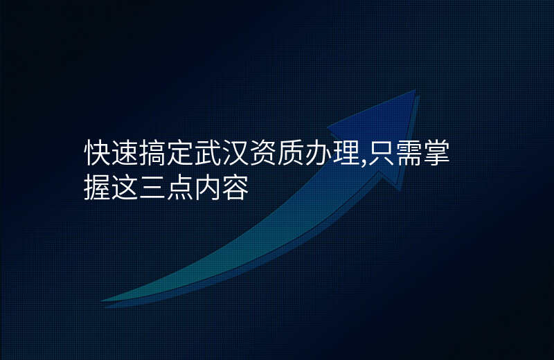快速搞定武汉资质办理,只需掌握这三点内容