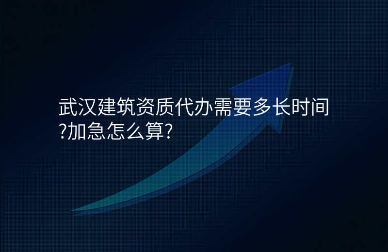 武汉建筑资质代办需要多长时间?加急怎么算?