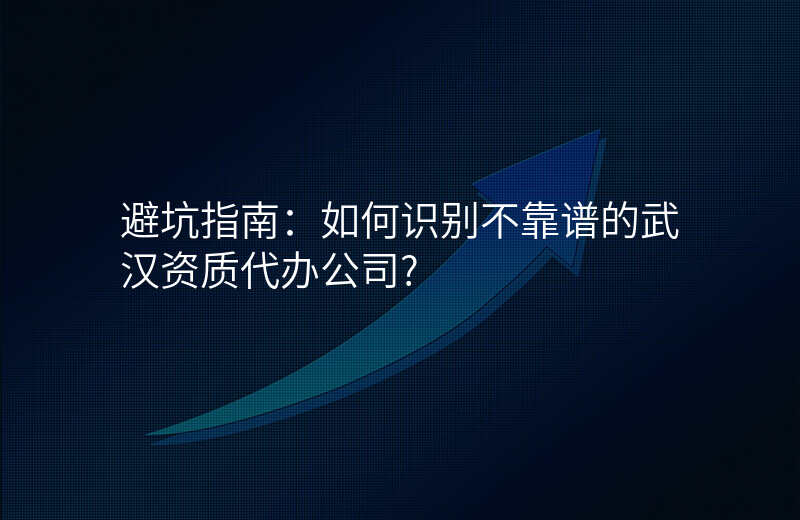 避坑指南:如何识别不靠谱的武汉资质代办公司?