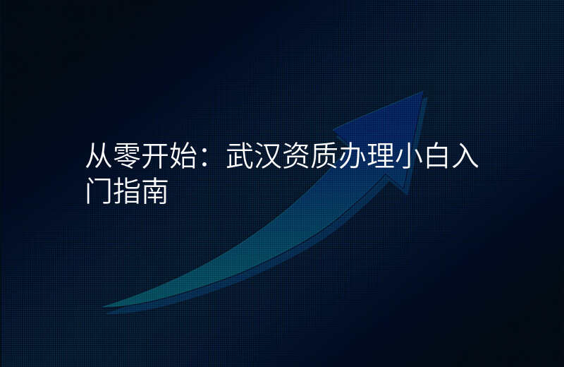 从零开始:武汉资质办理小白入门指南