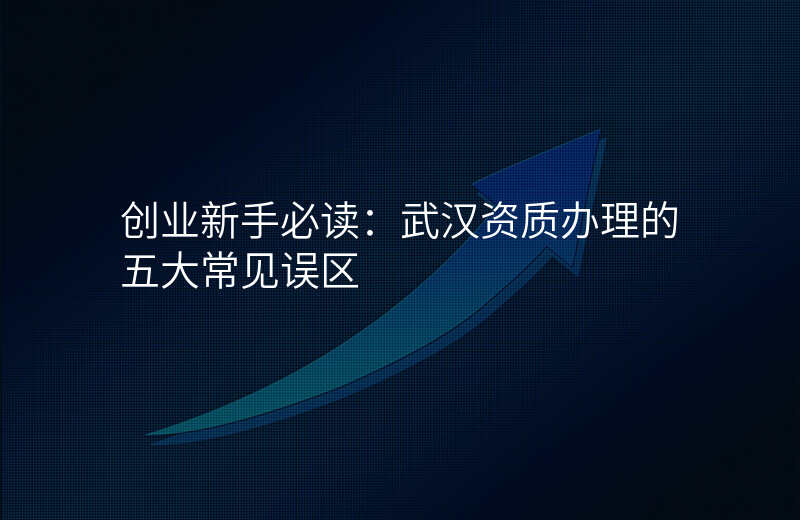 创业新手必读:武汉资质办理的五大常见误区