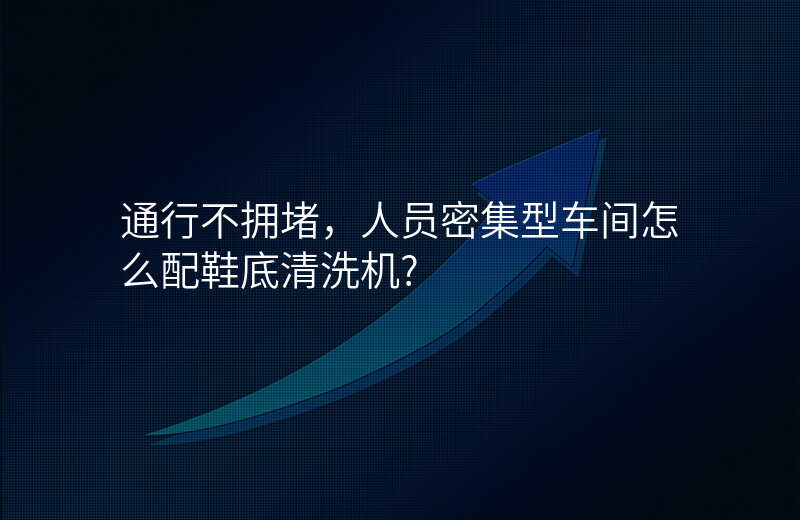 通行不拥堵,人员密集型车间怎么配鞋底清洗机?
