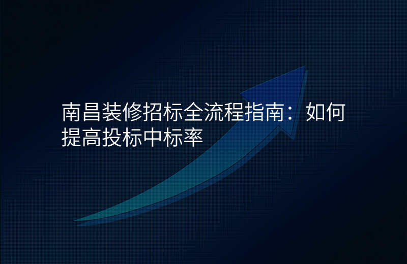 南昌装修招标全流程指南:如何提高投标中标率