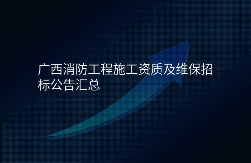 广西消防工程施工资质及维保招标公告汇总