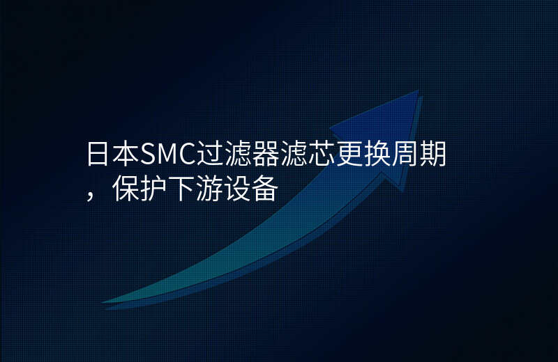 日本SMC过滤器滤芯更换周期,保护下游设备