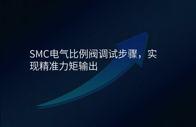 SMC电气比例阀调试步骤,实现精准力矩输出