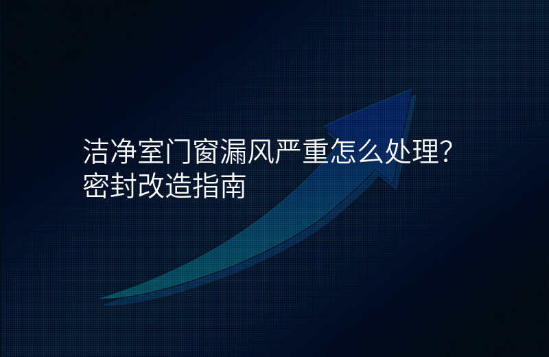 洁净室门窗漏风严重怎么处理?密封改造指南