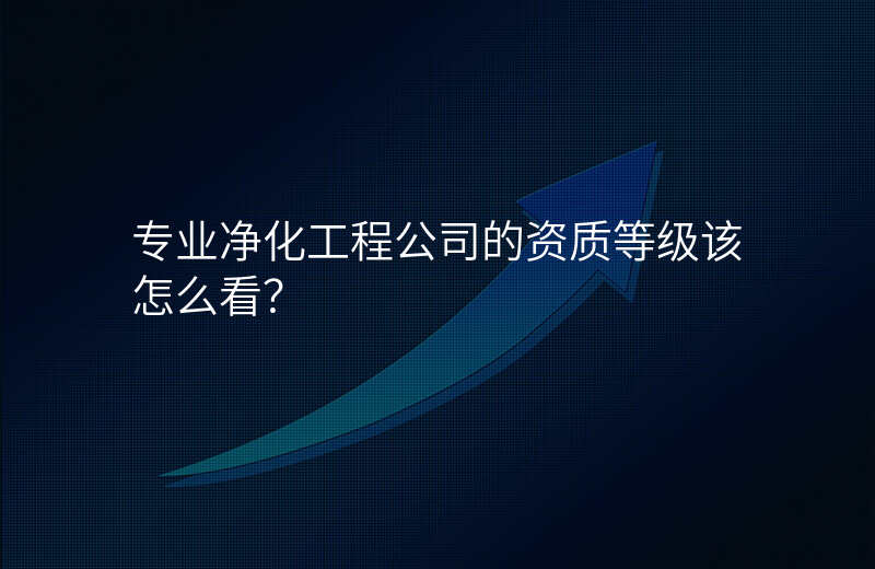 专业净化工程公司的资质等级该怎么看?