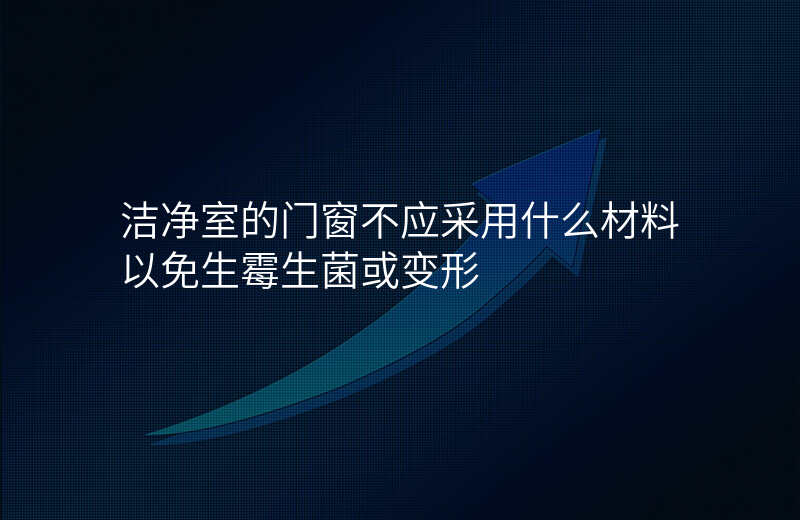 洁净室的门窗不应采用什么材料以免生霉生菌或变形