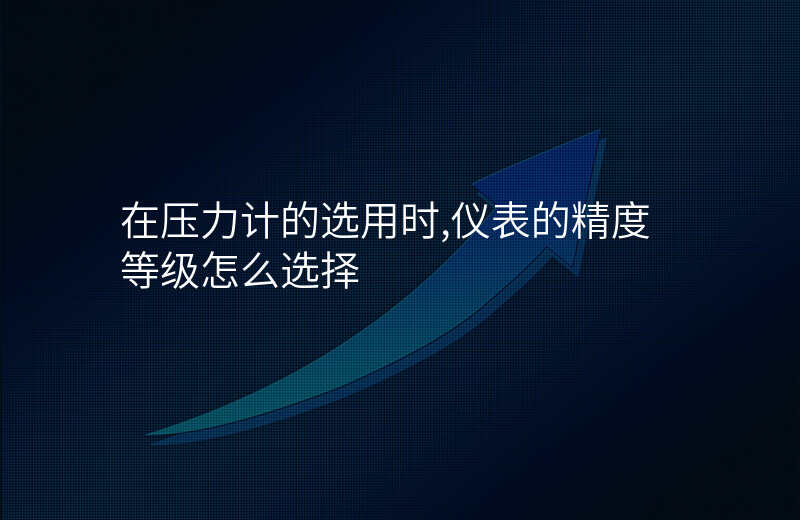 在压力计的选用时,仪表的精度等级怎么选择