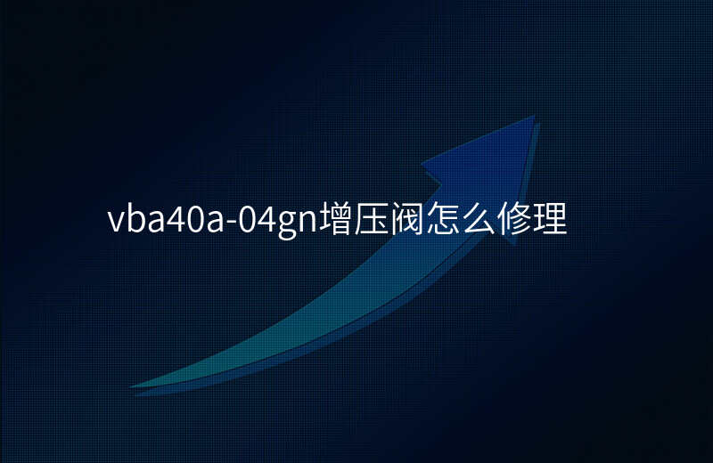 vba40a-04gn增压阀怎么修理
