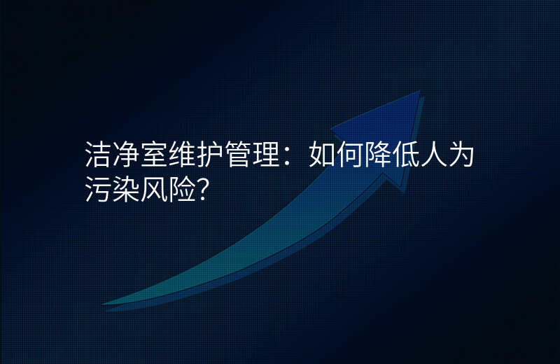 洁净室维护管理:如何降低人为污染风险?