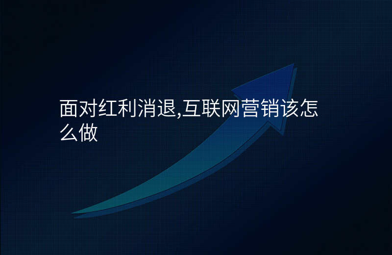 面对红利消退,互联网营销该怎么做