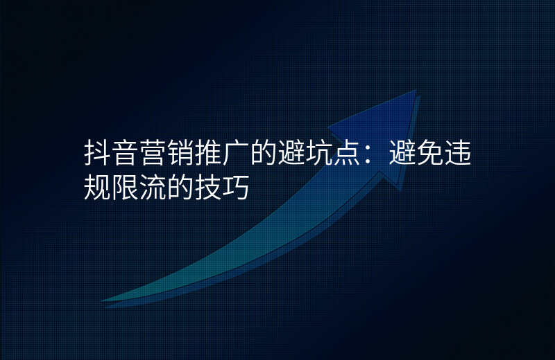 抖音营销推广的避坑点:避免违规限流的技巧