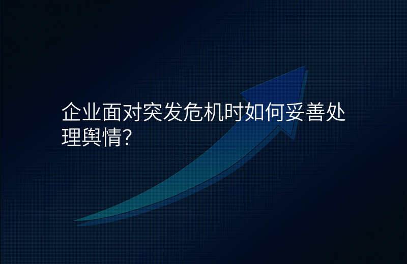 企业面对突发危机时如何妥善处理舆情?