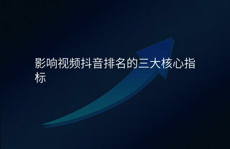 影响视频抖音排名的三大核心指标