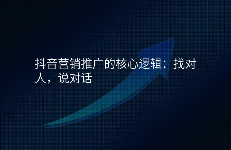 抖音营销推广的核心逻辑:找对人,说对话