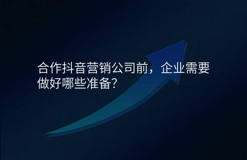 合作抖音营销公司前,企业需要做好哪些准备?