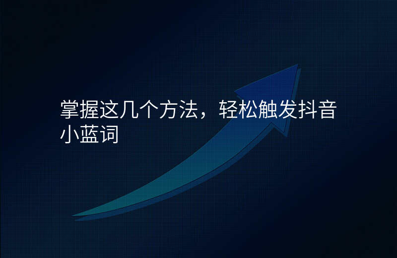掌握这几个方法,轻松触发抖音小蓝词