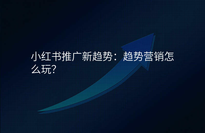 小红书推广新趋势:趋势营销怎么玩?