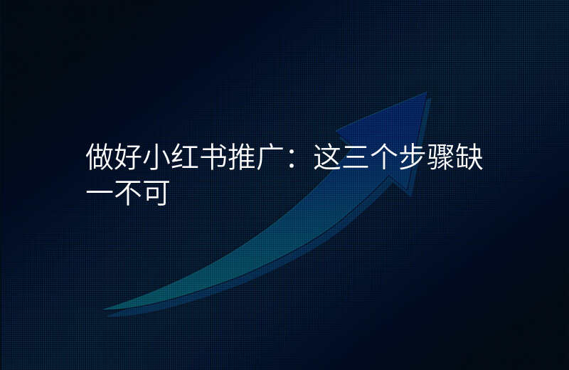 做好小红书推广:这三个步骤缺一不可