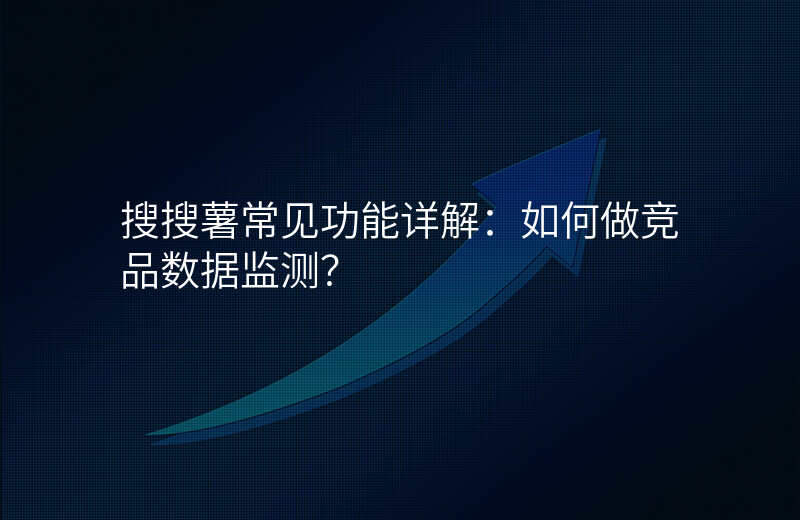 搜搜薯常见功能详解:如何做竞品数据监测?