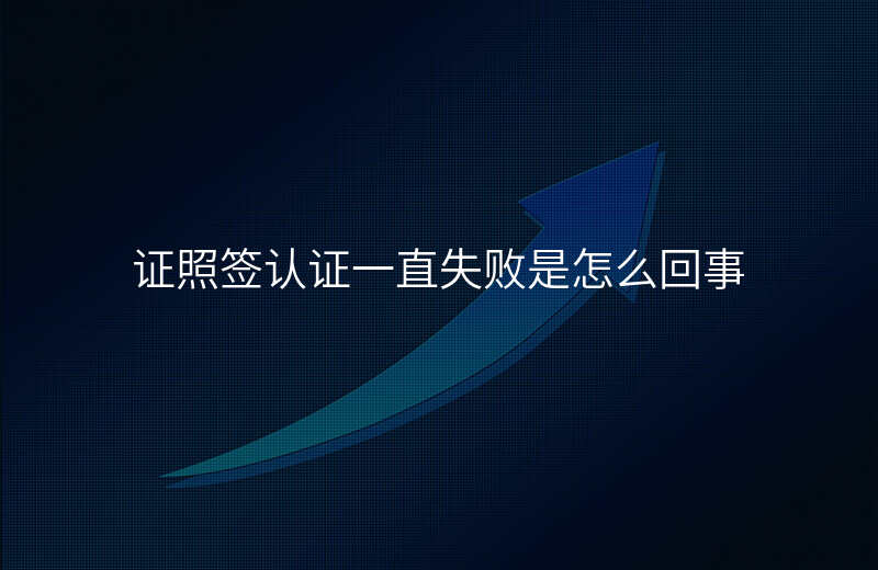 证照签认证一直失败是怎么回事