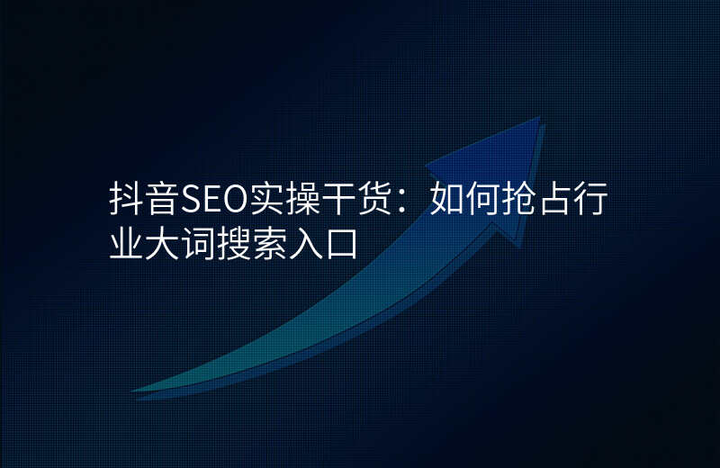 抖音SEO实操干货:如何抢占行业大词搜索入口