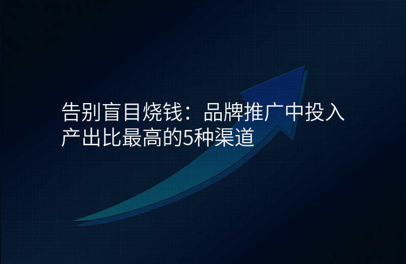 告别盲目烧钱:品牌推广中投入产出比最高的5种渠道