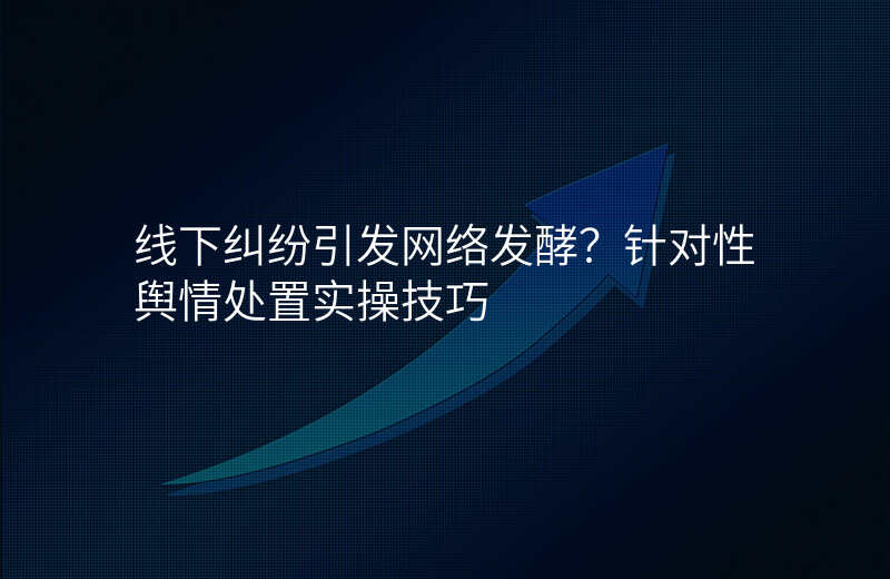 线下纠纷引发网络发酵?针对性舆情处置实操技巧