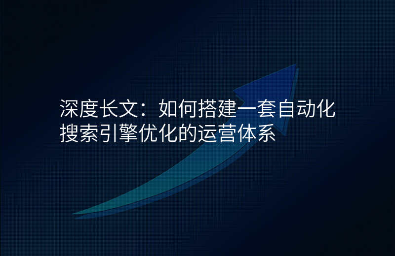 深度长文:如何搭建一套自动化搜索引擎优化的运营体系
