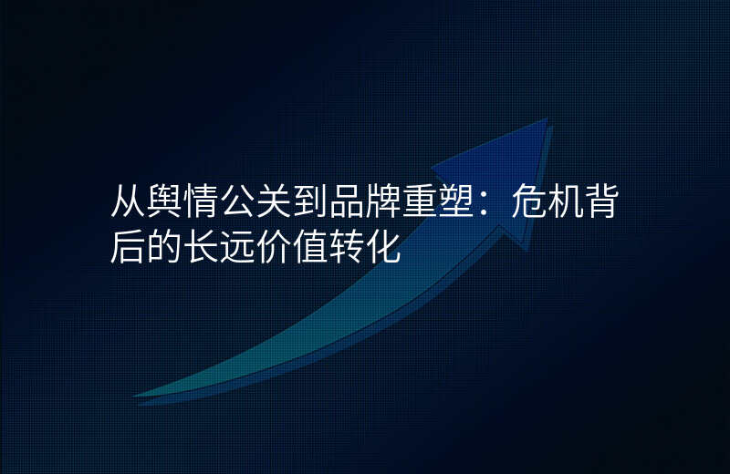 从舆情公关到品牌重塑:危机背后的长远价值转化