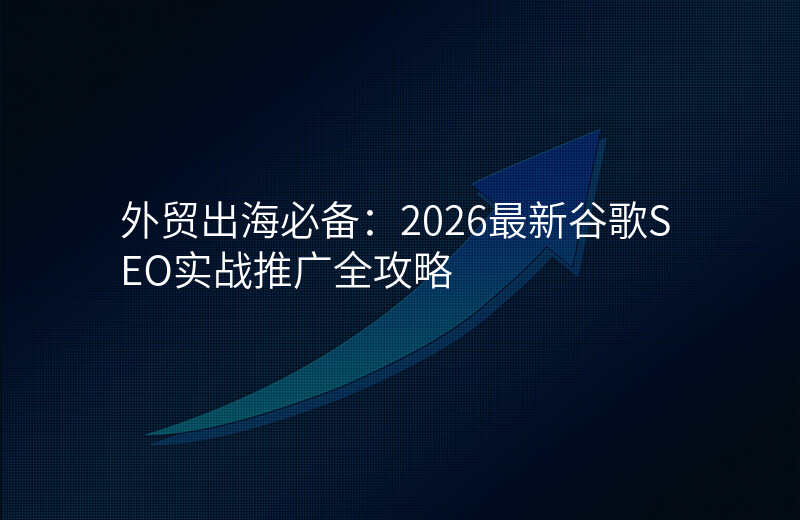 外贸出海必备:2026最新谷歌SEO实战推广全攻略
