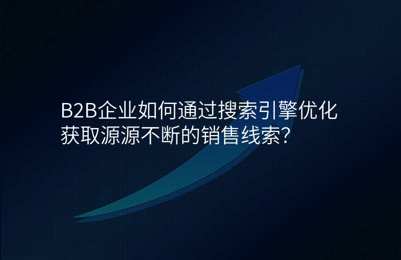 B2B企业如何通过搜索引擎优化获取源源不断的销售线索?