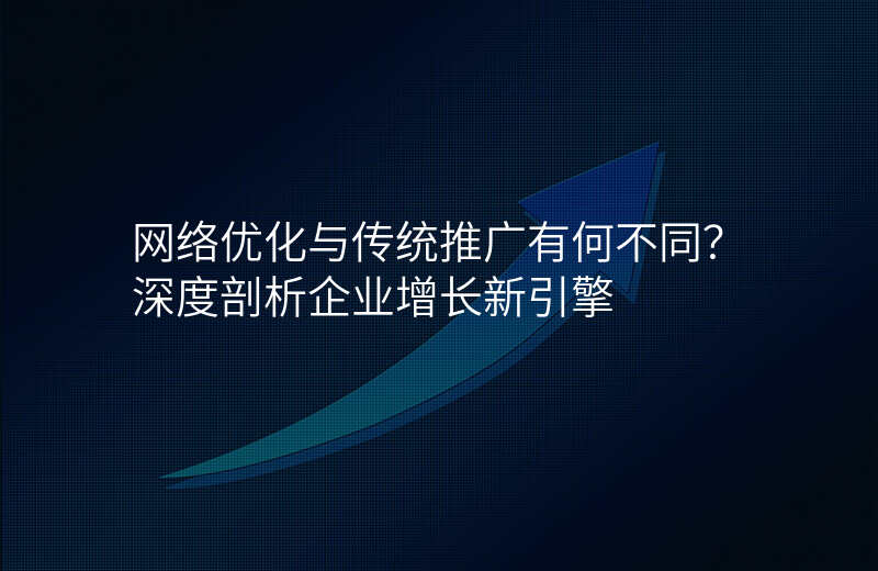 网络优化与传统推广有何不同?深度剖析企业增长新引擎