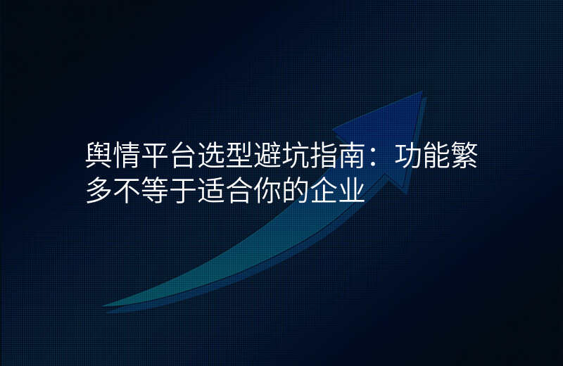舆情平台选型避坑指南:功能繁多不等于适合你的企业