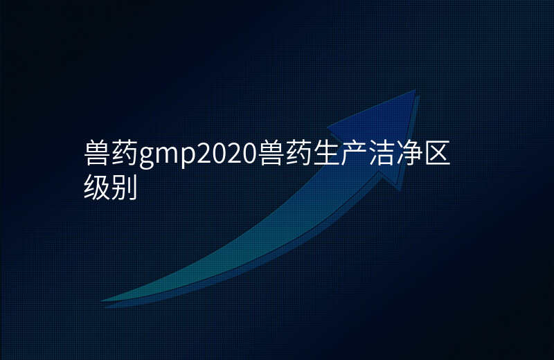 兽药gmp2020兽药生产洁净区级别