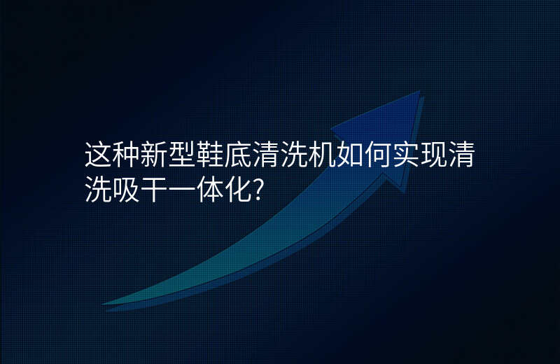 这种新型鞋底清洗机如何实现清洗吸干一体化?