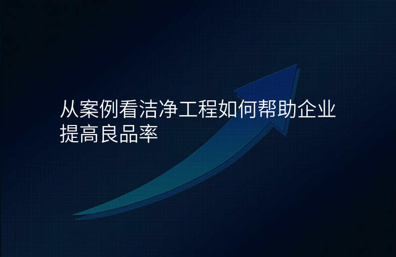 从案例看洁净工程如何帮助企业提高良品率