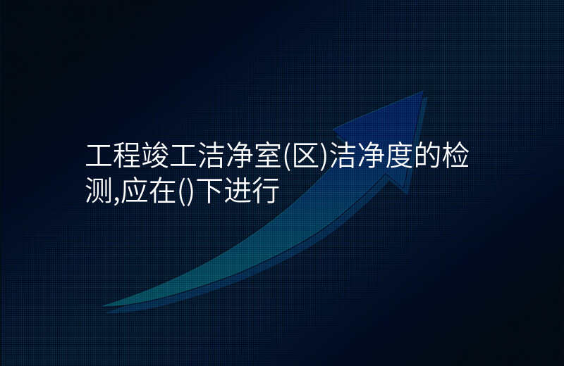 工程竣工洁净室(区)洁净度的检测,应在()下进行